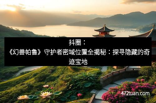 抖圈：《幻兽帕鲁》守护者密域位置全揭秘：探寻隐藏的奇迹宝地