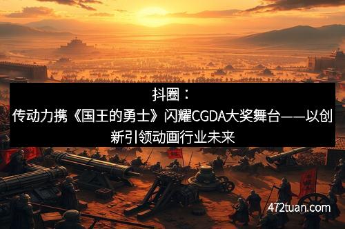 抖圈：传动力携《国王的勇士》闪耀CGDA大奖舞台——以创新引领动画行业未来